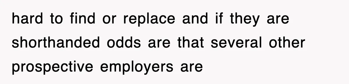 hard to find or replace and if they are shorthanded odds are that several other prospective employers are
