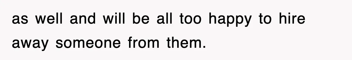 as well and will be all too happy to hire away someone from them.