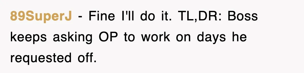 89SuperJ − Fine I'll do it. TL,DR: Boss keeps asking OP to work on days he requested off.