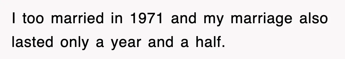 I too married in 1971 and my marriage also lasted only a year and a half.