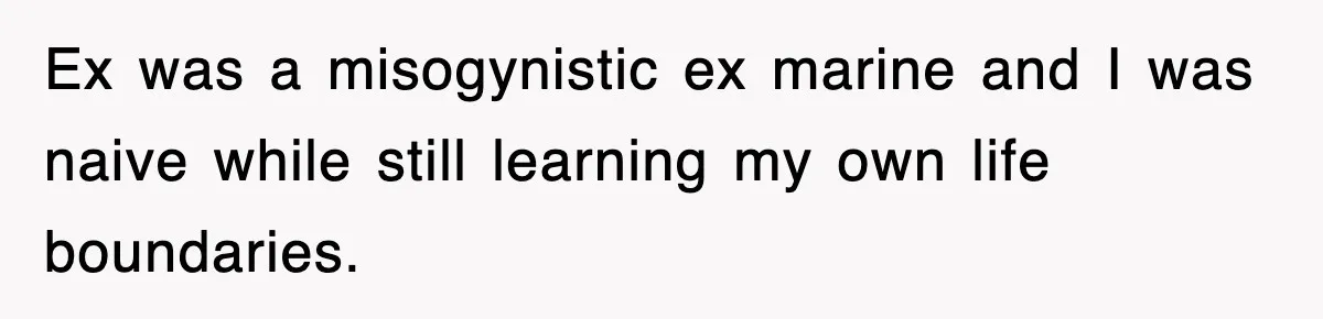 Ex was a misogynistic ex marine and I was naive while still learning my own life boundaries.