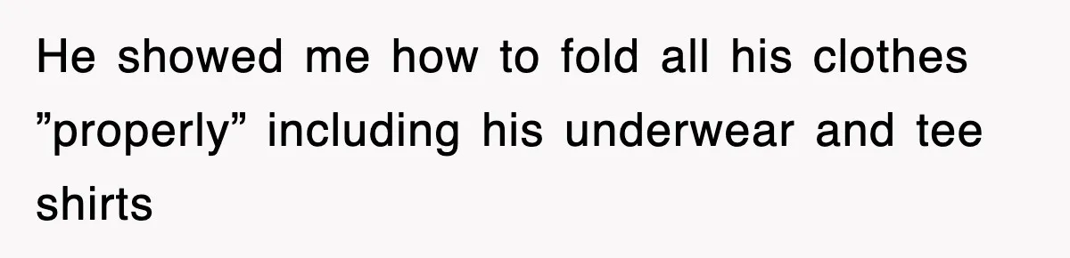 He showed me how to fold all his clothes ”properly” including his underwear and tee shirts