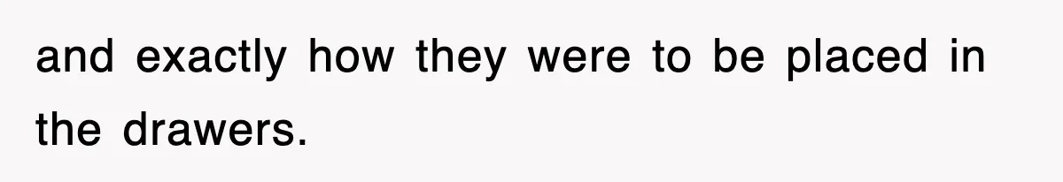 and exactly how they were to be placed in the drawers.