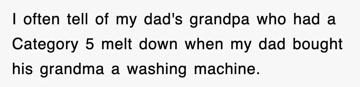 I often tell of my dad's grandpa who had a Category 5 melt down when my dad bought his grandma a washing machine.