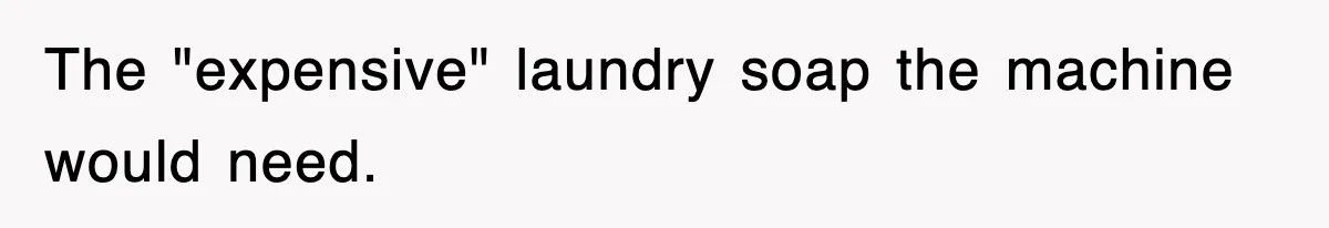 The "expensive" laundry soap the machine would need.