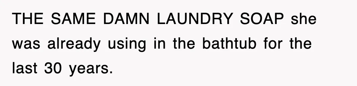 THE SAME DAMN LAUNDRY SOAP she was already using in the bathtub for the last 30 years.
