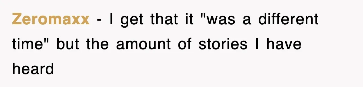 Zeromaxx − I get that it "was a different time" but the amount of stories I have heard