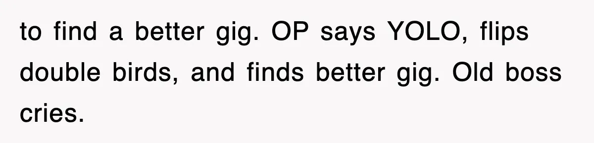 to find a better gig. OP says YOLO, flips double birds, and finds better gig. Old boss cries.