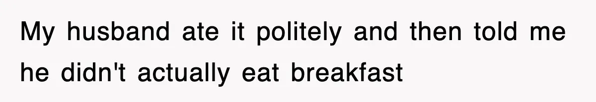 My husband ate it politely and then told me he didn't actually eat breakfast