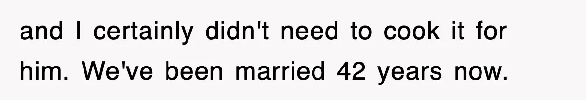 and I certainly didn't need to cook it for him. We've been married 42 years now.