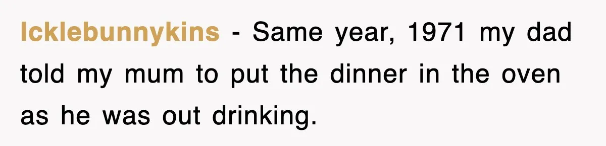 Icklebunnykins − Same year, 1971 my dad told my mum to put the dinner in the oven as he was out drinking.