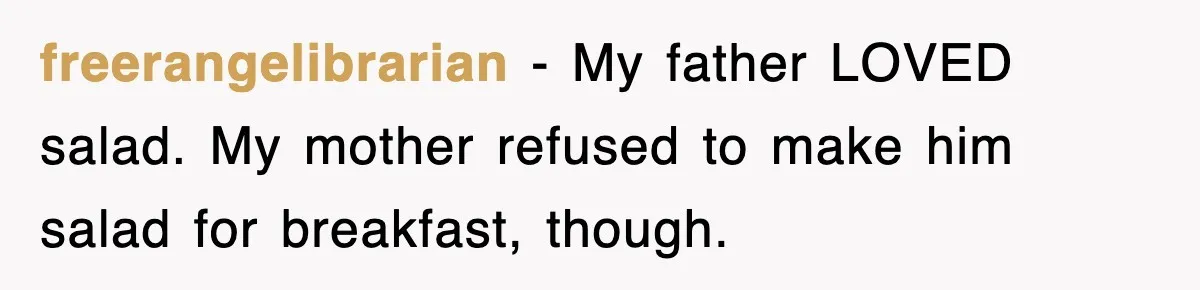 freerangelibrarian − My father LOVED salad. My mother refused to make him salad for breakfast, though.