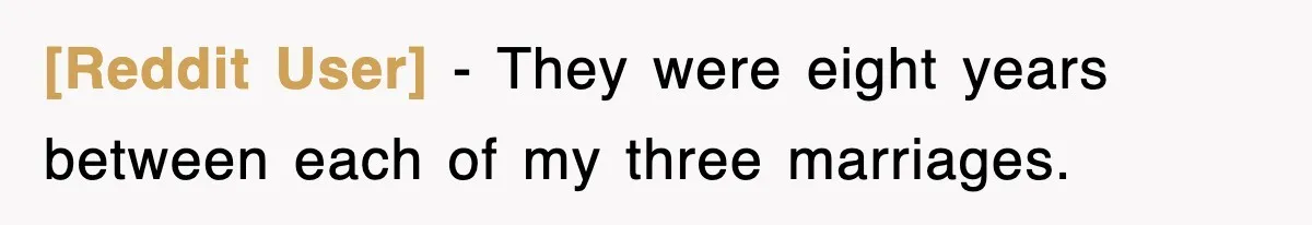 [Reddit User] − They were eight years between each of my three marriages.