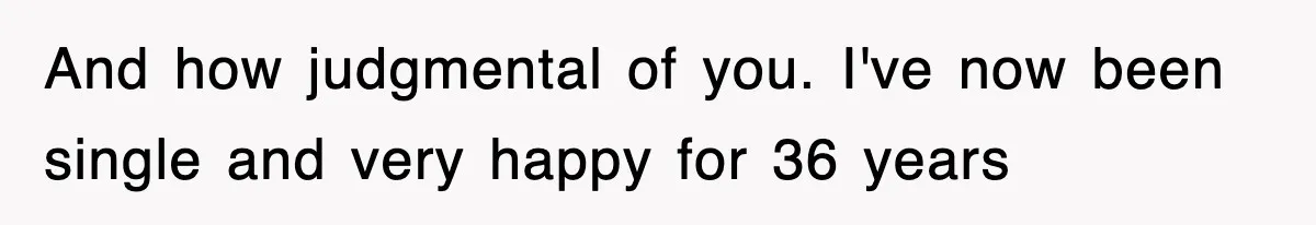 And how judgmental of you. I've now been single and very happy for 36 years