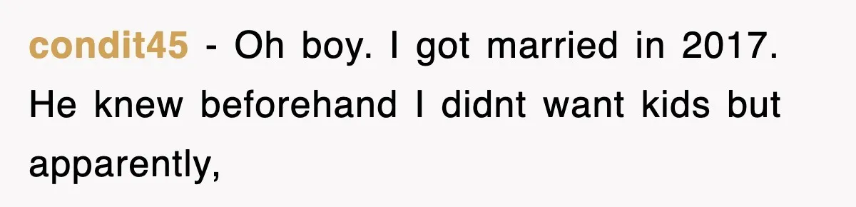 condit45 − Oh boy. I got married in 2017. He knew beforehand I didnt want kids but apparently,