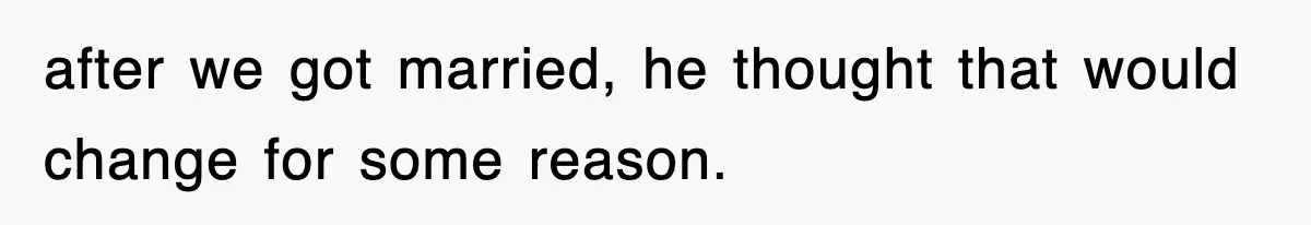 after we got married, he thought that would change for some reason.