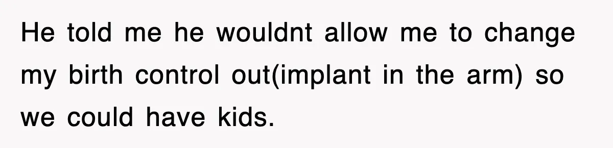 He told me he wouldnt allow me to change my birth control out(implant in the arm) so we could have kids.