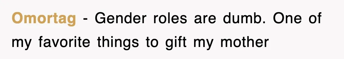 Omortag − Gender roles are dumb. One of my favorite things to gift my mother