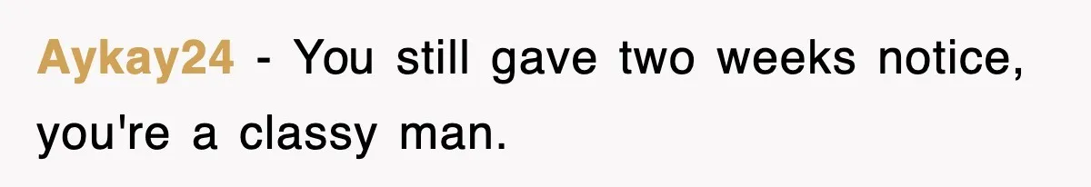 Aykay24 − You still gave two weeks notice, you're a classy man.