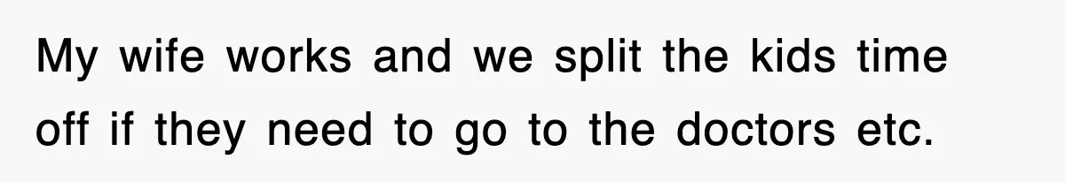My wife works and we split the kids time off if they need to go to the doctors etc.