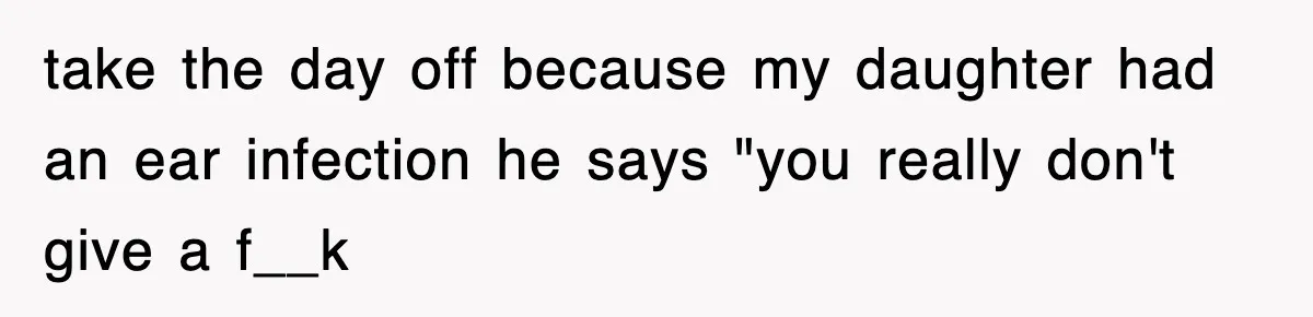 take the day off because my daughter had an ear infection he says "you really don't give a f__k