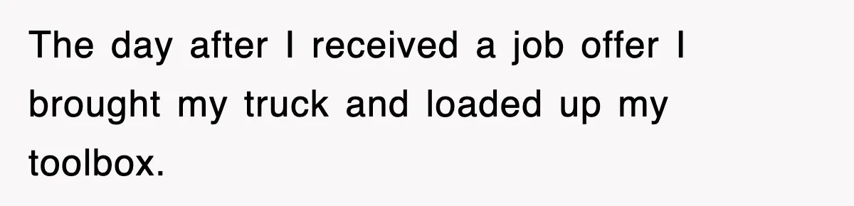 The day after I received a job offer I brought my truck and loaded up my toolbox.