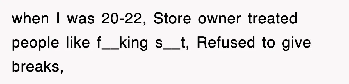 when I was 20-22, Store owner treated people like f__king s__t, Refused to give breaks,