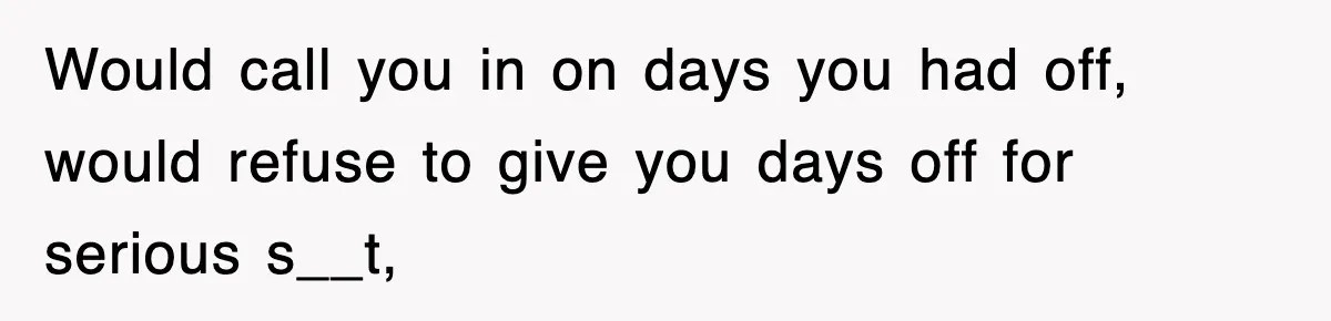 Would call you in on days you had off, would refuse to give you days off for serious s__t,