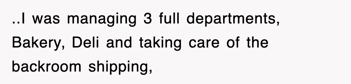 ..I was managing 3 full departments, Bakery, Deli and taking care of the backroom shipping,