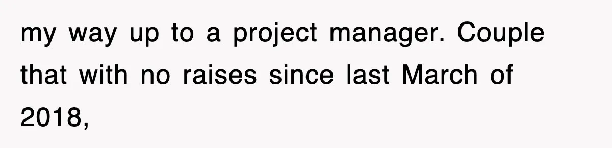 my way up to a project manager. Couple that with no raises since last March of 2018,