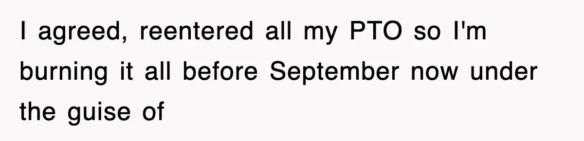 I agreed, reentered all my PTO so I'm burning it all before September now under the guise of
