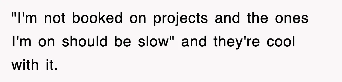 "I'm not booked on projects and the ones I'm on should be slow" and they're cool with it.