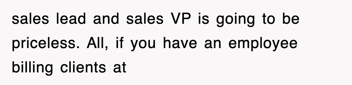 sales lead and sales VP is going to be priceless. All, if you have an employee billing clients at