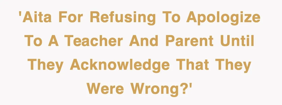 'AITA for refusing to apologize to a teacher and parent until they acknowledge that they were wrong?'