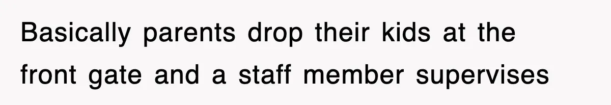 Basically parents drop their kids at the front gate and a staff member supervises