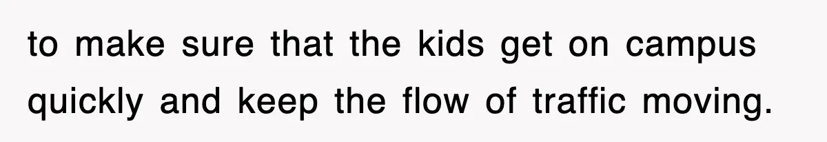 to make sure that the kids get on campus quickly and keep the flow of traffic moving.