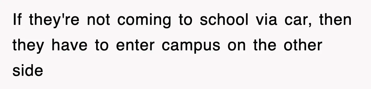 If they're not coming to school via car, then they have to enter campus on the other side