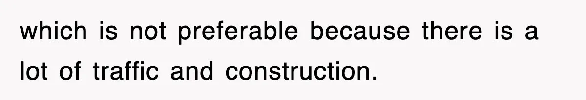which is not preferable because there is a lot of traffic and construction.