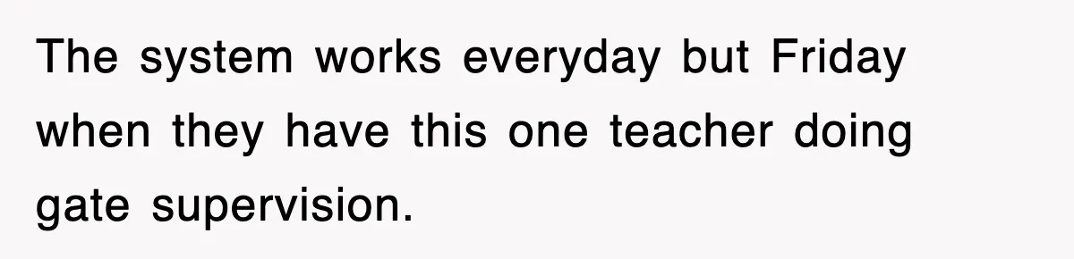 The system works everyday but Friday when they have this one teacher doing gate supervision.