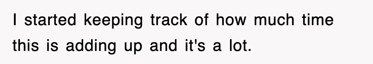 I started keeping track of how much time this is adding up and it's a lot.