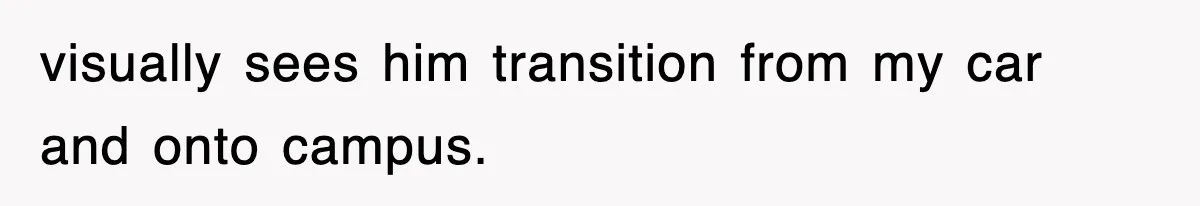 visually sees him transition from my car and onto campus.