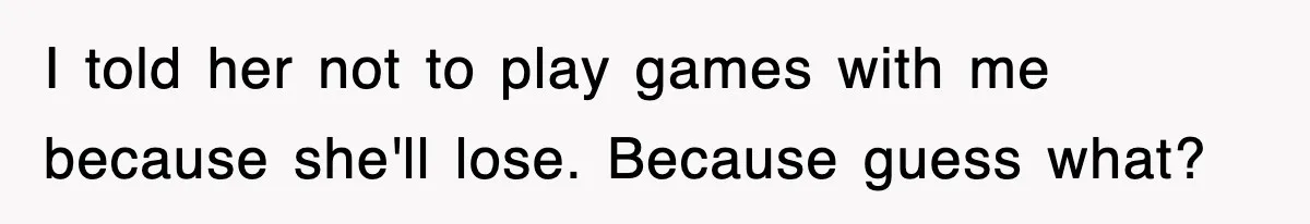I told her not to play games with me because she'll lose. Because guess what?