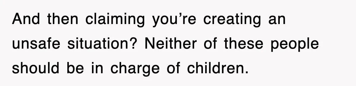 And then claiming you’re creating an unsafe situation? Neither of these people should be in charge of children.