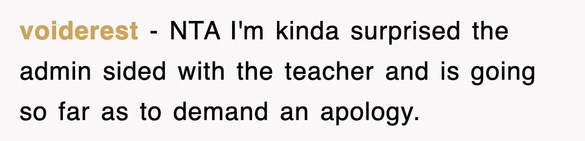voiderest − NTA I'm kinda surprised the admin sided with the teacher and is going so far as to demand an apology.