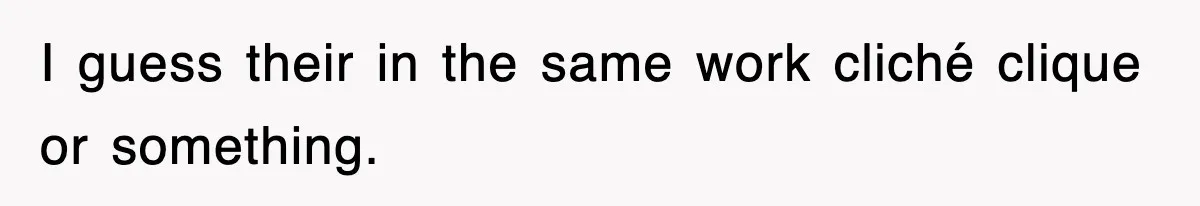 I guess their in the same work cliché clique or something.