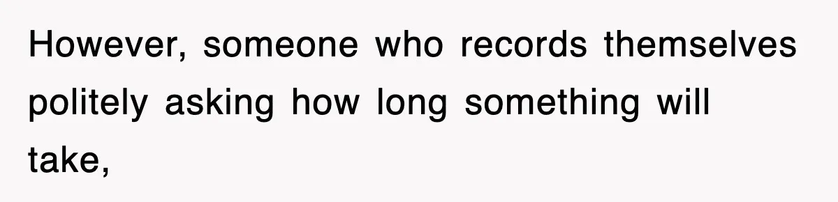 However, someone who records themselves politely asking how long something will take,