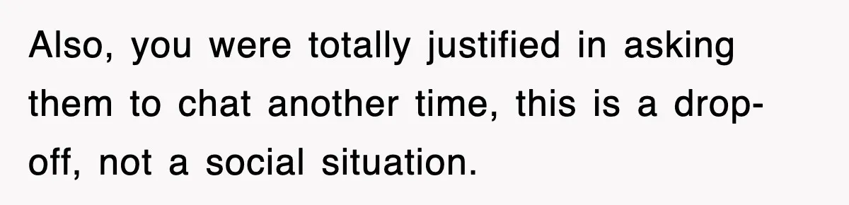 Also, you were totally justified in asking them to chat another time, this is a drop-off, not a social situation.