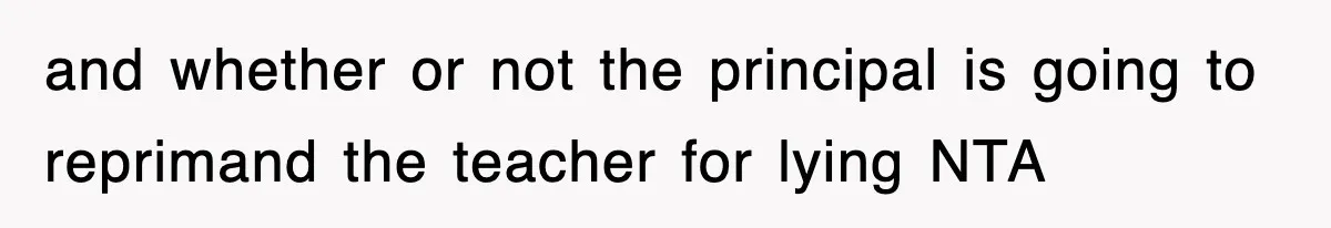 and whether or not the principal is going to reprimand the teacher for lying NTA