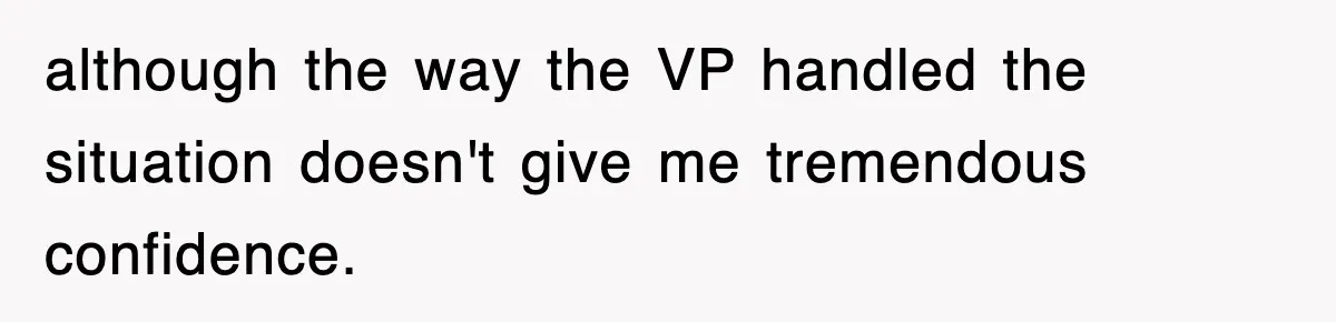 although the way the VP handled the situation doesn't give me tremendous confidence.