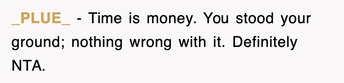 _PLUE_ − Time is money. You stood your ground; nothing wrong with it. Definitely NTA.